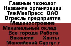 Главный технолог › Название организации ­ ТяжМехПресс, ОАО › Отрасль предприятия ­ Машиностроение › Минимальный оклад ­ 1 - Все города Работа » Вакансии   . Ханты-Мансийский,Сургут г.